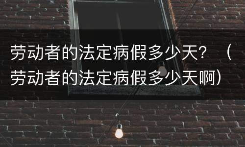 劳动者的法定病假多少天？（劳动者的法定病假多少天啊）