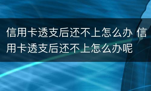 信用卡透支后还不上怎么办 信用卡透支后还不上怎么办呢