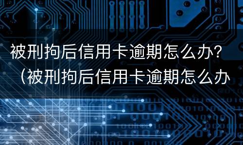 被刑拘后信用卡逾期怎么办？（被刑拘后信用卡逾期怎么办理）