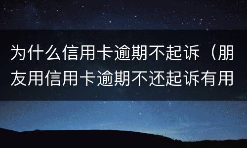 为什么信用卡逾期不起诉（朋友用信用卡逾期不还起诉有用吗）