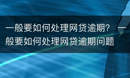 一般要如何处理网贷逾期？ 一般要如何处理网贷逾期问题