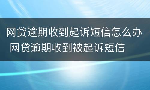 网贷逾期收到起诉短信怎么办 网贷逾期收到被起诉短信