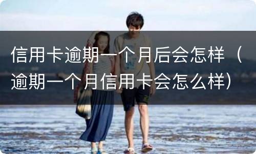 信用卡逾期一个月后会怎样（逾期一个月信用卡会怎么样）