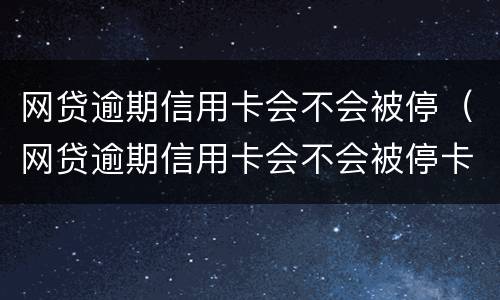 网贷逾期信用卡会不会被停（网贷逾期信用卡会不会被停卡）
