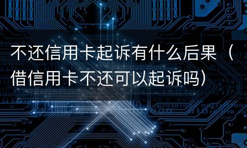 不还信用卡起诉有什么后果（借信用卡不还可以起诉吗）