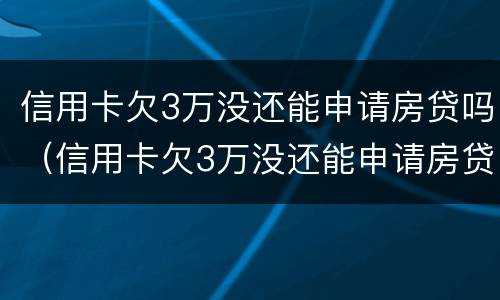 信用卡欠3万没还能申请房贷吗（信用卡欠3万没还能申请房贷吗怎么办）