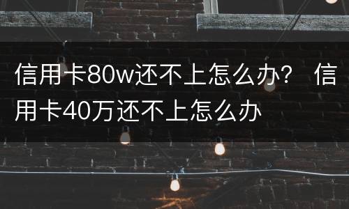 信用卡80w还不上怎么办？ 信用卡40万还不上怎么办