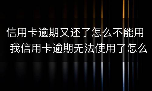 信用卡逾期又还了怎么不能用 我信用卡逾期无法使用了怎么办
