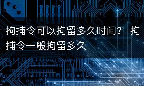 拘捕令可以拘留多久时间？ 拘捕令一般拘留多久