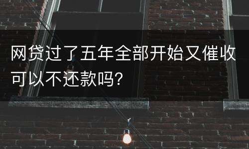 网贷过了五年全部开始又催收可以不还款吗？