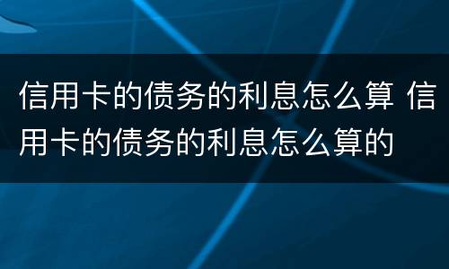 信用卡的债务的利息怎么算 信用卡的债务的利息怎么算的
