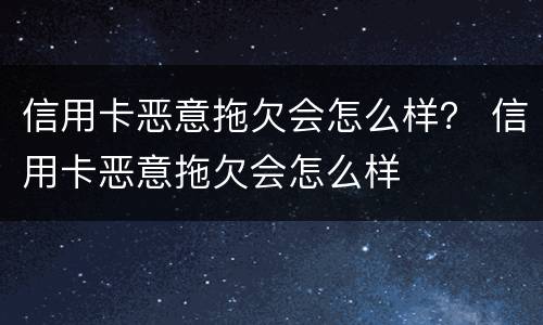 信用卡恶意拖欠会怎么样？ 信用卡恶意拖欠会怎么样