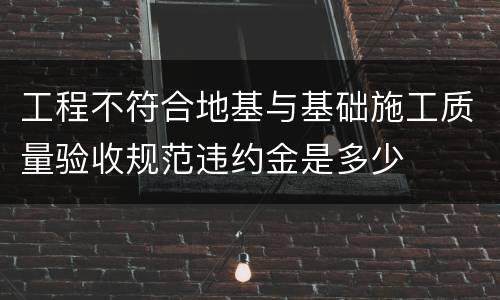 工程不符合地基与基础施工质量验收规范违约金是多少
