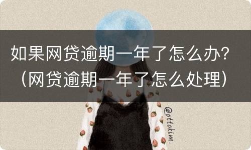 如果网贷逾期一年了怎么办？（网贷逾期一年了怎么处理）