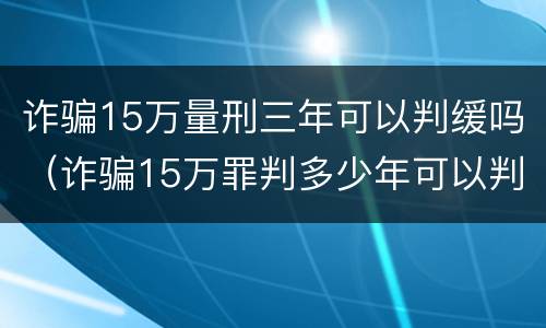 诈骗15万量刑三年可以判缓吗（诈骗15万罪判多少年可以判缓刑吗）