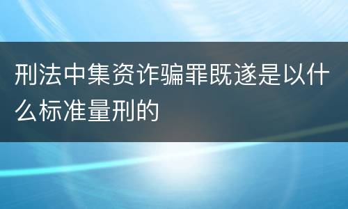 刑法中集资诈骗罪既遂是以什么标准量刑的