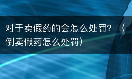 对于卖假药的会怎么处罚？（倒卖假药怎么处罚）