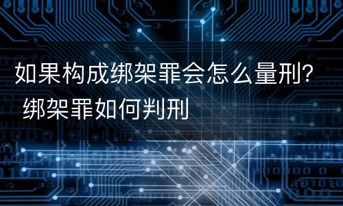 如果构成绑架罪会怎么量刑？ 绑架罪如何判刑