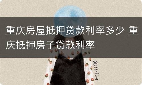 重庆房屋抵押贷款利率多少 重庆抵押房子贷款利率