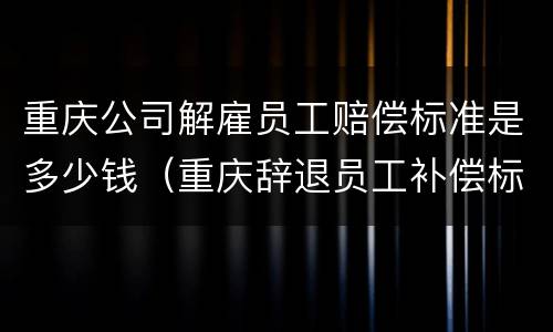 重庆公司解雇员工赔偿标准是多少钱（重庆辞退员工补偿标准2021怎么算）