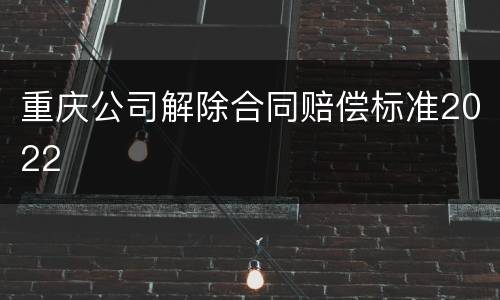 重庆公司解除合同赔偿标准2022