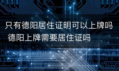 只有德阳居住证明可以上牌吗 德阳上牌需要居住证吗