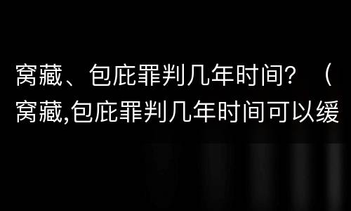 窝藏、包庇罪判几年时间？（窝藏,包庇罪判几年时间可以缓刑）