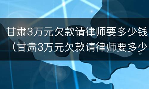 甘肃3万元欠款请律师要多少钱（甘肃3万元欠款请律师要多少钱费用）
