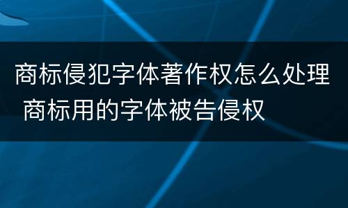 商标侵犯字体著作权怎么处理 商标用的字体被告侵权