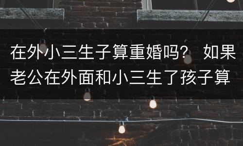 在外小三生子算重婚吗？ 如果老公在外面和小三生了孩子算重婚吗