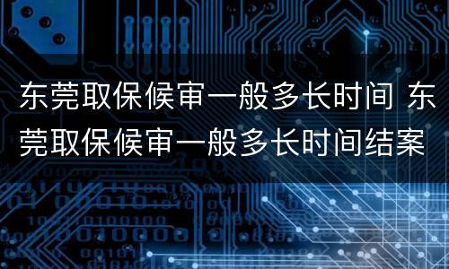东莞取保候审一般多长时间 东莞取保候审一般多长时间结案