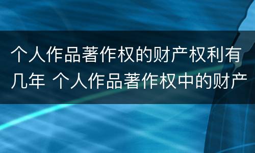 个人作品著作权的财产权利有几年 个人作品著作权中的财产权利保护期限为多少年