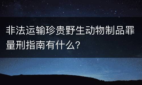非法运输珍贵野生动物制品罪量刑指南有什么？