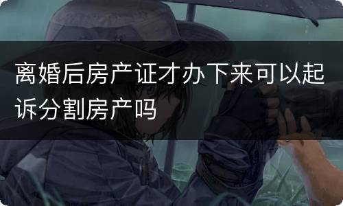 离婚后房产证才办下来可以起诉分割房产吗