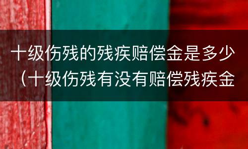 十级伤残的残疾赔偿金是多少（十级伤残有没有赔偿残疾金）
