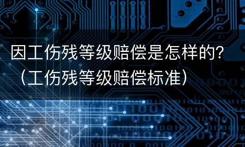 因工伤残等级赔偿是怎样的？（工伤残等级赔偿标准）