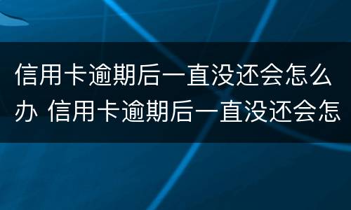 信用卡逾期后一直没还会怎么办 信用卡逾期后一直没还会怎么办呢