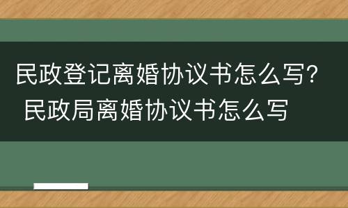 民政登记离婚协议书怎么写？ 民政局离婚协议书怎么写