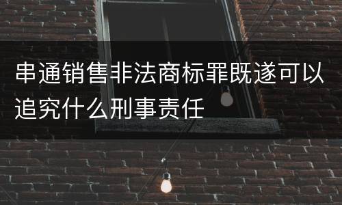 串通销售非法商标罪既遂可以追究什么刑事责任