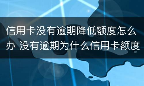信用卡没有逾期降低额度怎么办 没有逾期为什么信用卡额度降了