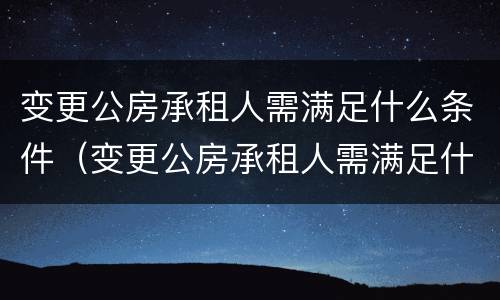 变更公房承租人需满足什么条件（变更公房承租人需满足什么条件呢）