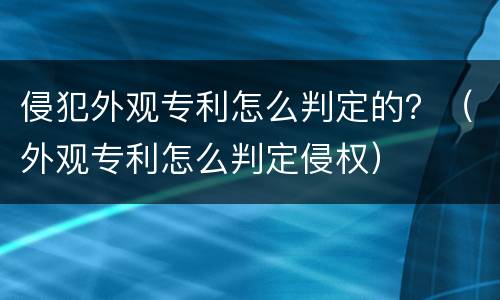 侵犯外观专利怎么判定的？（外观专利怎么判定侵权）