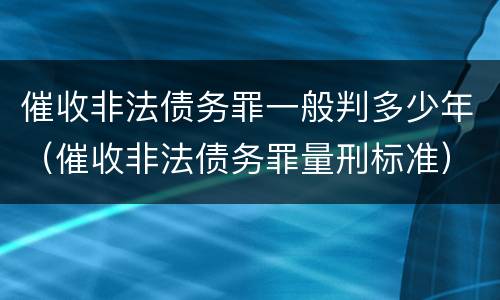 催收非法债务罪一般判多少年（催收非法债务罪量刑标准）