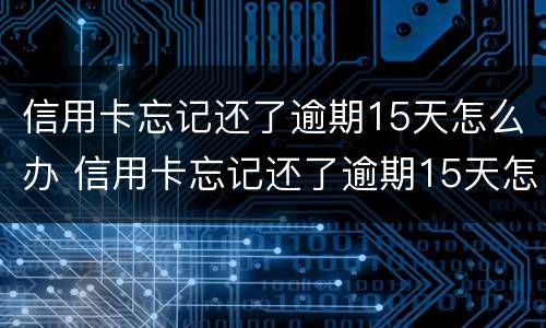 信用卡忘记还了逾期15天怎么办 信用卡忘记还了逾期15天怎么办?会影响买房吗
