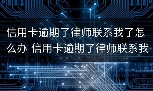 信用卡逾期了律师联系我了怎么办 信用卡逾期了律师联系我了怎么办呢