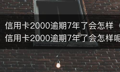信用卡2000逾期7年了会怎样（信用卡2000逾期7年了会怎样呢）