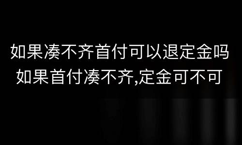 如果凑不齐首付可以退定金吗 如果首付凑不齐,定金可不可以退