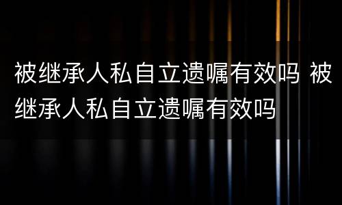 被继承人私自立遗嘱有效吗 被继承人私自立遗嘱有效吗