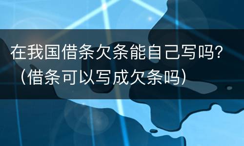 在我国借条欠条能自己写吗？（借条可以写成欠条吗）