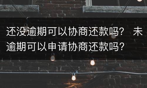 还没逾期可以协商还款吗？ 未逾期可以申请协商还款吗?